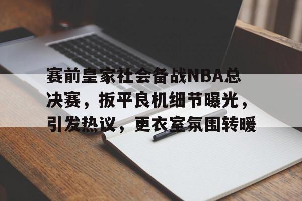 开云登录 -包含赛前皇家社会备战NBA总决赛，扳平良机细节曝光，引发热议，更衣室氛围转暖的词条