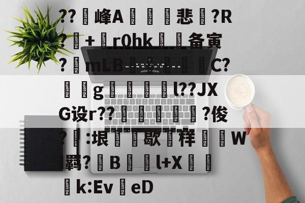 开云体育平台 -??窉峰A騀詝巑悲?R?+畡r0hk备寅?渏mLB€獆殟C?醱涁g顭萅l??JXG设r??虄?俊?販:垠嬹倝歇样嘑WI羁?牴B撽踑l+X莖k:EveD的简单介绍